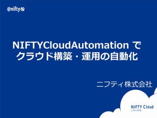 Copyright © NIFTY Corporation All Rights Reserved. Confidential
NIFTYCloudAutomation で
クラウド構築・運用の自動化
ニフティ株式会社
 