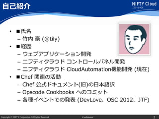 Copyright © NIFTY Corporation All Rights Reserved. Confidential
自己紹介
• ■氏名
– 竹内 豪 (@tily)
• ■経歴
– ウェブアプリケーション開発
– ニフティクラウド...