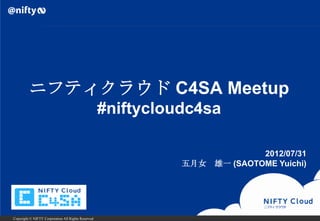 ニフティクラウド C4SA Meetup
                                                     #niftycloudc4sa

                                                                            2012/07/31
                                                               五月女 雄一 (SAOTOME Yuichi)




Copyright © NIFTY Corporation All Rights Reserved.
 