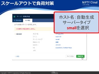 Copyright © NIFTY Corporation All Rights Reserved. Confidential- 131 -
スケールアウトで負荷対策
ホスト名：自動生成
サーバータイプ
smallを選択
 