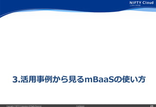 Copyright © NIFTY Corporation All Rights Reserved. Confidential
3.活⽤用事例例から⾒見見るmBaaSの使い⽅方
23
 