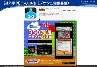 Copyright © NIFTY Corporation All Rights Reserved. Confidential 19
【社外事例例】SQEX様（プッシュ配信基盤）
 