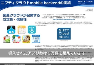 Copyright © NIFTY Corporation All Rights Reserved. Confidential 21
ニフティクラウドmobile  backendの実績
導⼊入されたアプリ数は１万件を超えています
国産クラウドが保障する
安定性・信頼性
 