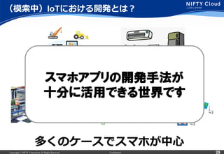 Copyright © NIFTY Corporation All Rights Reserved. Confidential 29
多くのケースでスマホが中⼼心
（模索索中）IoTにおける開発とは？
スマホアプリの開発手法が
十分に活用できる世界です
 