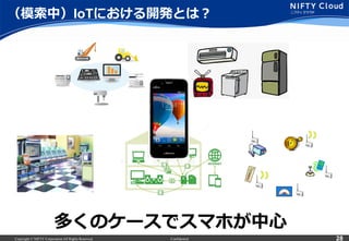 Copyright © NIFTY Corporation All Rights Reserved. Confidential 28
多くのケースでスマホが中⼼心
（模索索中）IoTにおける開発とは？
 
