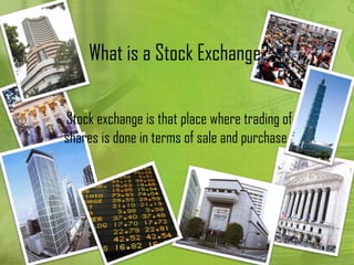 What is a Stock Exchange?

Stock exchange is that place where trading of
shares is done in terms of sale and purchase.
 