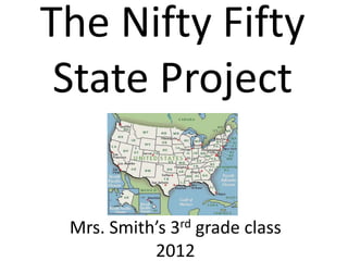 The Nifty Fifty
 State Project


 Mrs. Smith’s 3rd grade class
           2012
 