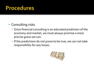  Consulting risks
  ▪ Since financial consulting is an educated prediction of the
    economy and market, we must always promise a most
    precise guess we can.
  ▪ If the predictions do not prove to be true, we can not take
    responsibility for any losses.
 