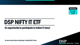 An open ended scheme replicating/ tracking Nifty IT Index
DSP NIFTY IT ETF
An opportunity to participate in Indian IT story!
NFO Period
21st June –
03rd July
2023
 