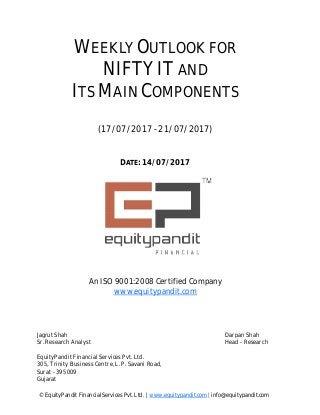 DATE: 14/07/2017
WEEKLY OUTLOOK FOR
NIFTY IT AND
ITS MAIN COMPONENTS
(17/07/2017 - 21/07/2017)
© EquityPandit Financial Services Pvt. Ltd. | www.equitypandit.com | info@equitypandit.com
Jagrut Shah Darpan Shah
Sr. Research Analyst Head - Research
EquityPandit Financial Services Pvt. Ltd.
305, Trinity Business Centre, L. P. Savani Road,
Surat - 395009
Gujarat
An ISO 9001:2008 Certified Company
www.equitypandit.com
 