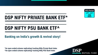 *An open ended scheme replicating/ tracking Nifty Private Bank Index
^An open ended scheme replicating/ tracking Nifty PSU Bank Index
DSP NIFTY PRIVATE BANK ETF*
Banking on India’s growth & revival story!
NFO Period
17th – 21st
July
2023
DSP NIFTY PSU BANK ETF^
 