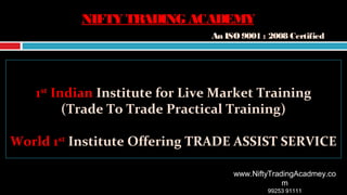 11stst
IndianIndian Institute for Live Market TrainingInstitute for Live Market Training
(Trade To Trade Practical Training)(Trade To Trade Practical Training)
World 1World 1stst
Institute Offering TRADE ASSIST SERVICEInstitute Offering TRADE ASSIST SERVICE
www.NiftyTradingAcadmey.co
m
99253 91111
NIFTY TRADING ACADEMYNIFTY TRADING ACADEMY
An ISO 9001 : 2008 CertifiedAn ISO 9001 : 2008 Certified
 