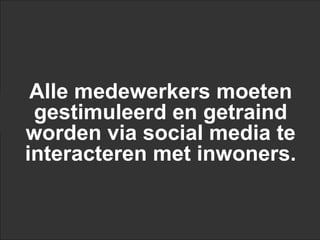Alle medewerkers moeten
 gestimuleerd en getraind
worden via social media te
interacteren met inwoners.
 