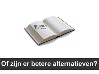 Be smart .
           Act wise .




Of zijn er betere alternatieven?
 