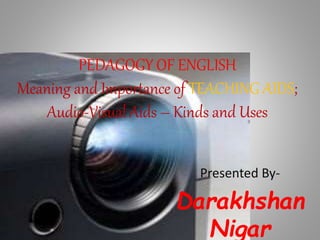 PEDAGOGY OF ENGLISH
Meaning and Importance of TEACHING AIDS;
Audio-Visual Aids – Kinds and Uses
Presented By-
Darakhshan
Nigar
 