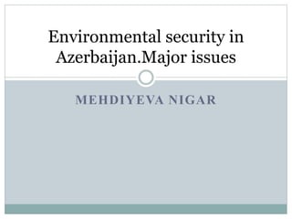 Environmental security in
Azerbaijan.Major issues
MEHDIYEVA NIGAR
 