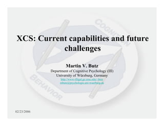 XCS: Current capabilities and future
           challenges

                      Martin V. Butz
             Department of Cognitive Psychology (III)
                University of Würzburg, Germany
                  http://www-illigal.ge.uiuc.edu/~butz
                  mbutz@psychologie.uni-wuerburg.de




02/23/2006
 