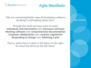“We are uncovering better ways of developing software
by doing it and helping others do it.
Through this work we have come to value:
Individuals and interactions over processes and tools
Working software over comprehensive documentation
Customer collaboration over contract negotiation
Responding to change over following a plan
That is, while there is value in the items on the right,
we value the items on the left more.”
Agile Manifesto
Agile Manifesto
 