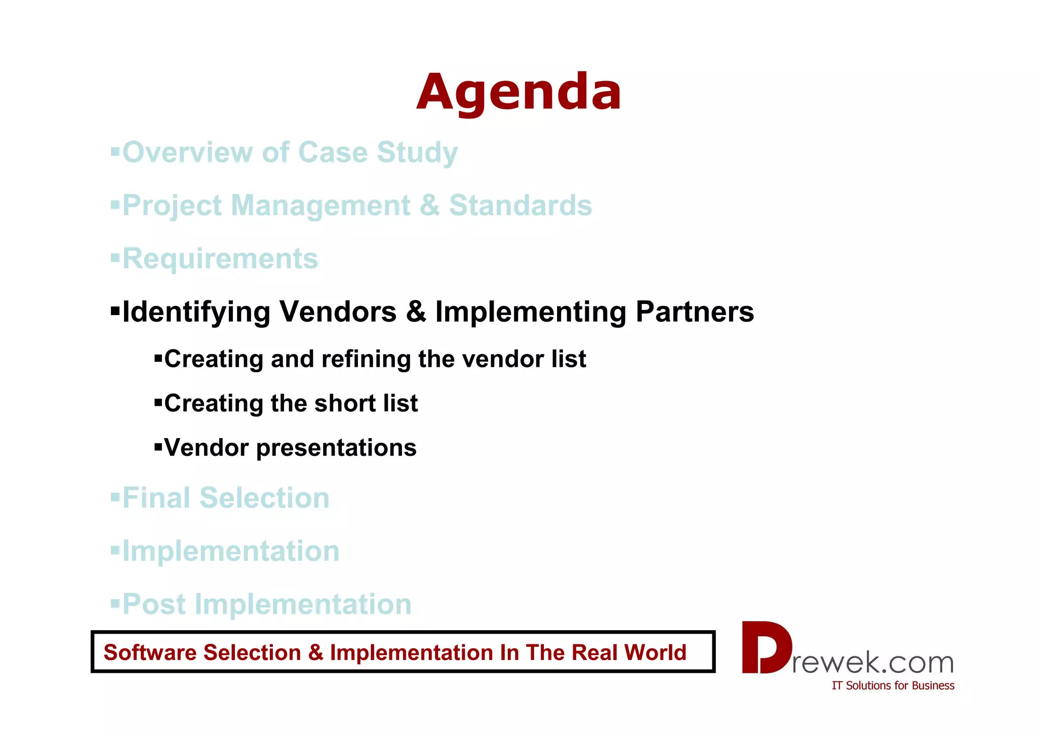 Agenda
 Overview of Case Study
 Project Management & Standards
 Requirements
 Identifying Vendors & Implementing Partners
     Creating and refining the vendor list
     Creating the short list
     Vendor presentations

 Final Selection
 Implementation
 Post Implementation
Software Selection & Implementation In The Real World
 