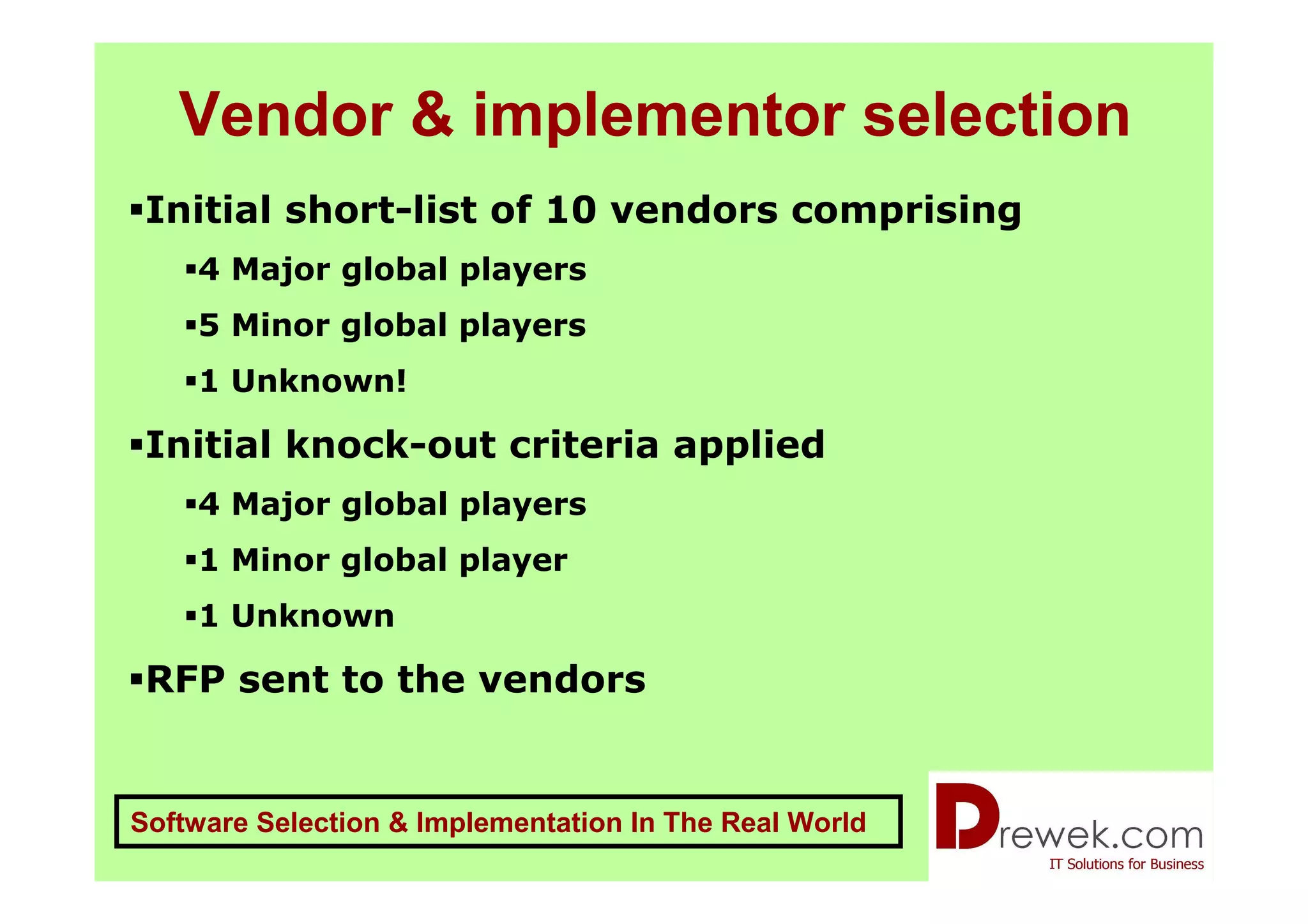 Vendor & implementor selection
 Initial short-list of 10 vendors comprising
    4 Major global players
    5 Minor global players
    1 Unknown!

 Initial knock-out criteria applied
    4 Major global players
    1 Minor global player
    1 Unknown

 RFP sent to the vendors


Software Selection & Implementation In The Real World
 