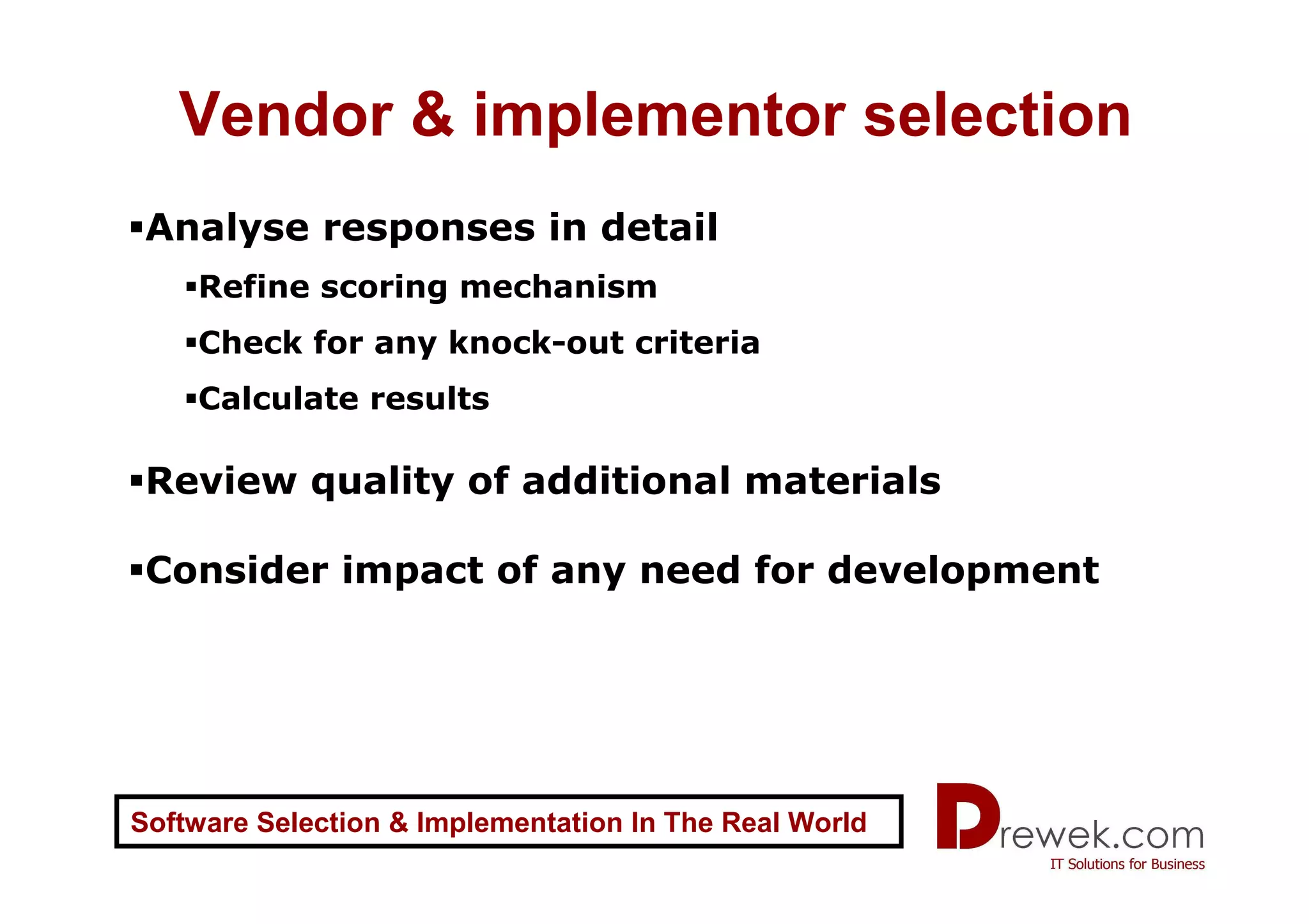 Vendor & implementor selection
 Analyse responses in detail
    Refine scoring mechanism
    Check for any knock-out criteria
    Calculate results

 Review quality of additional materials

 Consider impact of any need for development




Software Selection & Implementation In The Real World
 