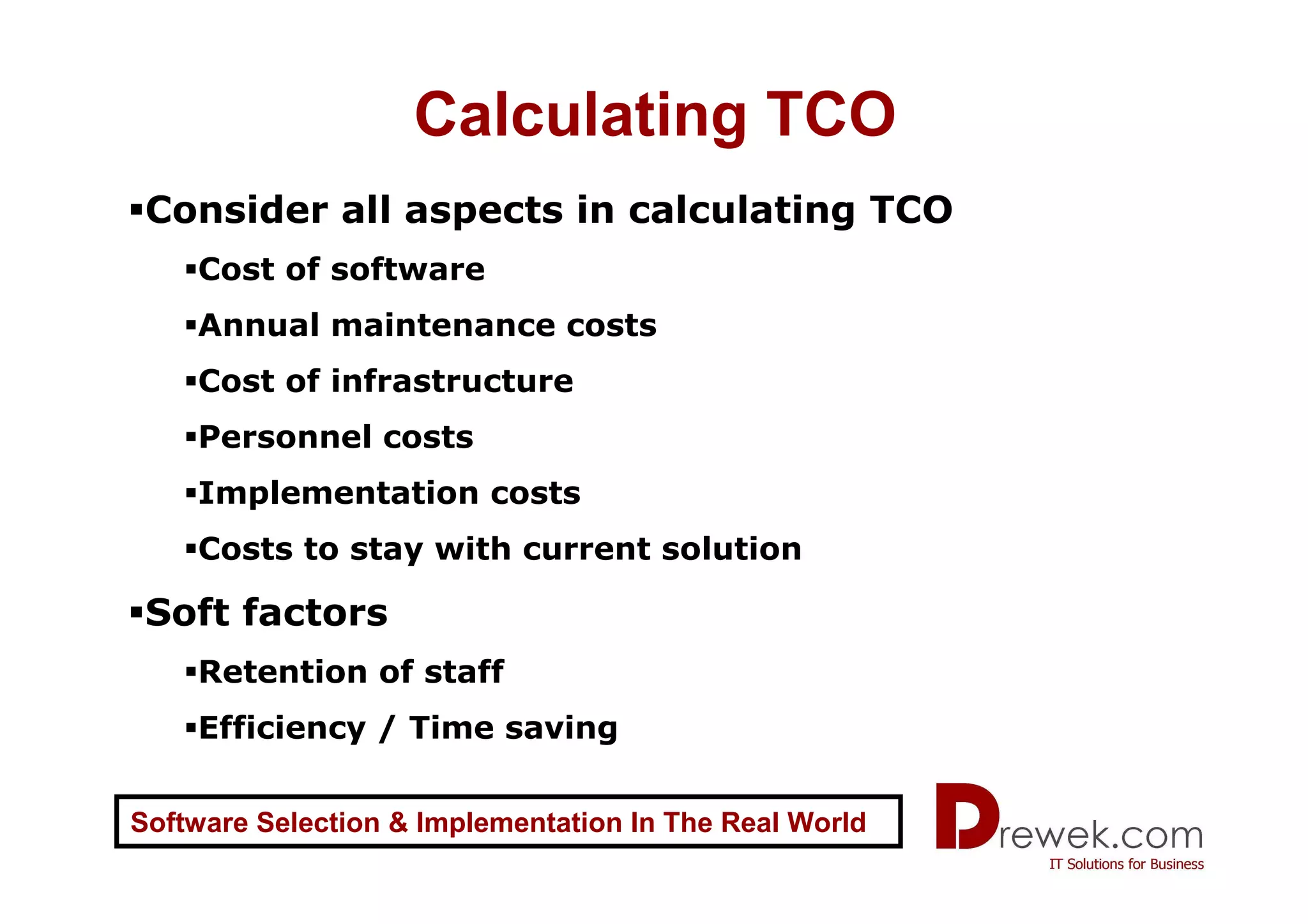 Calculating TCO
 Consider all aspects in calculating TCO
    Cost of software
    Annual maintenance costs
    Cost of infrastructure
    Personnel costs
    Implementation costs
    Costs to stay with current solution

 Soft factors
    Retention of staff
    Efficiency / Time saving


Software Selection & Implementation In The Real World
 