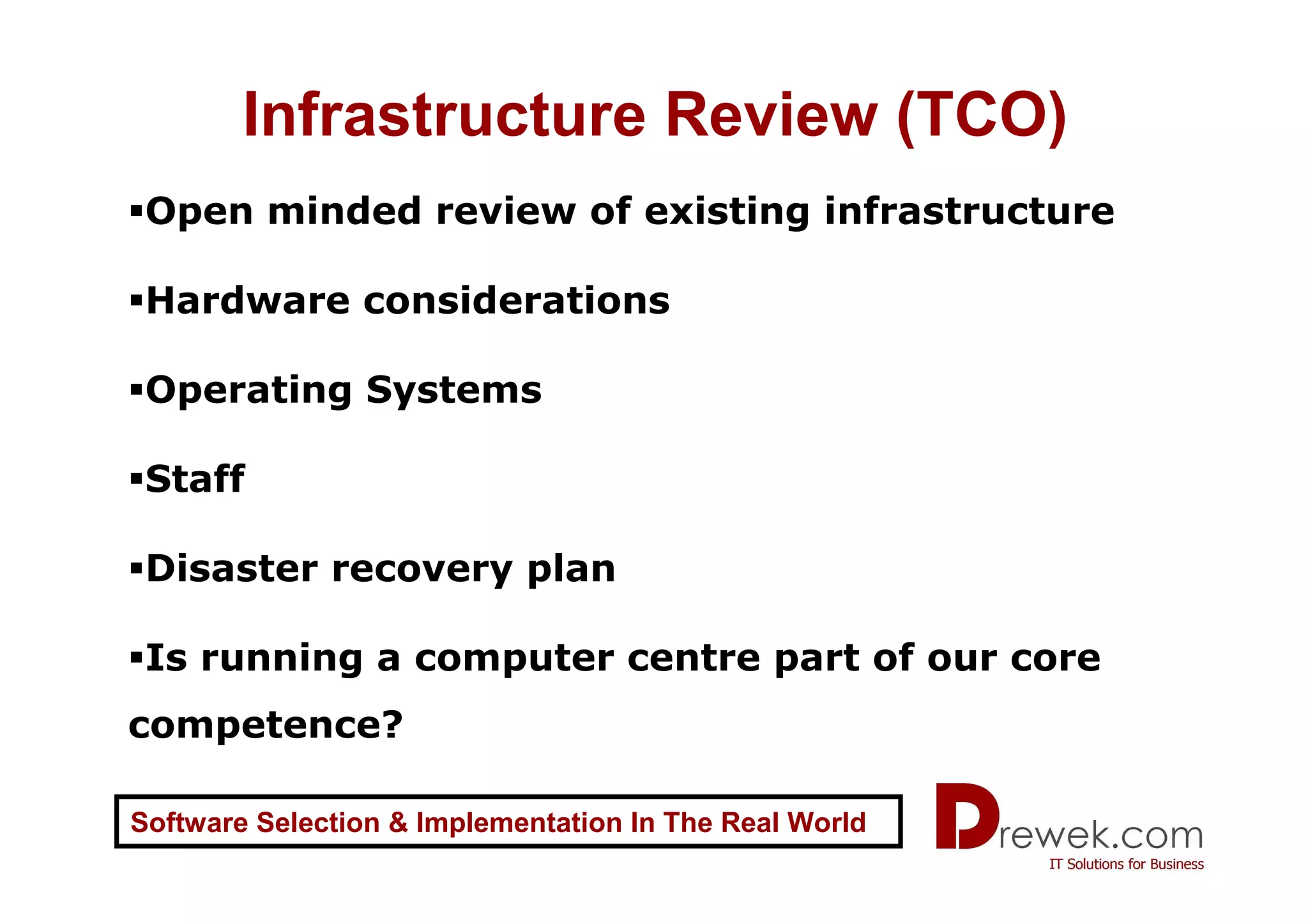 Infrastructure Review (TCO)
 Open minded review of existing infrastructure

 Hardware considerations

 Operating Systems

 Staff

 Disaster recovery plan

 Is running a computer centre part of our core
competence?

Software Selection & Implementation In The Real World
 