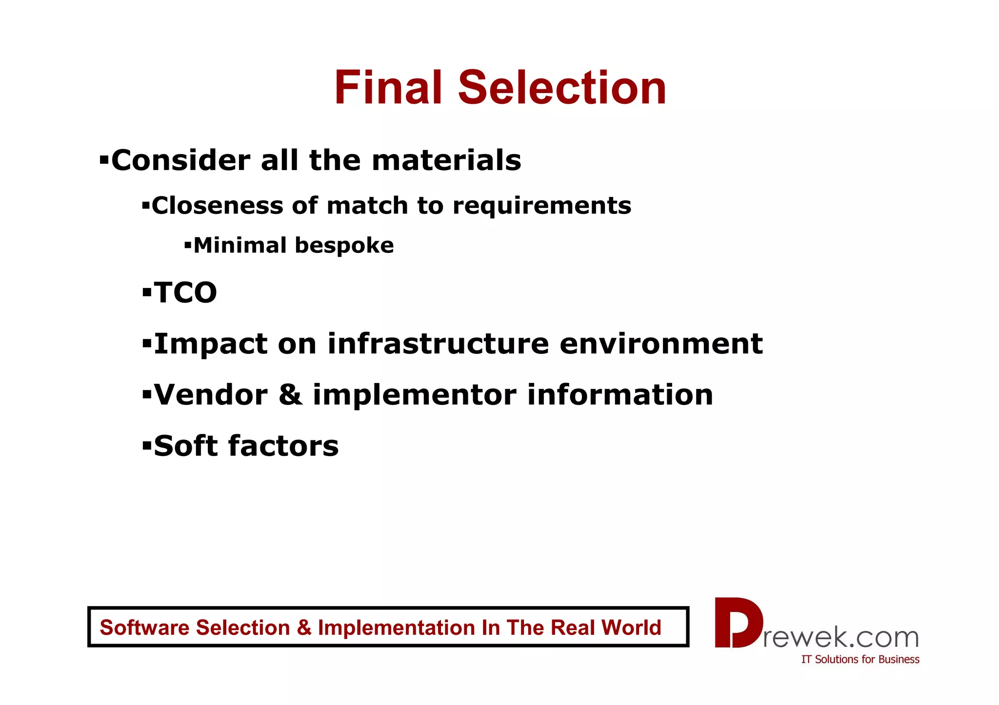 Final Selection
 Consider all the materials
    Closeness of match to requirements
        Minimal bespoke

     TCO
     Impact on infrastructure environment
     Vendor & implementor information
     Soft factors




Software Selection & Implementation In The Real World
 