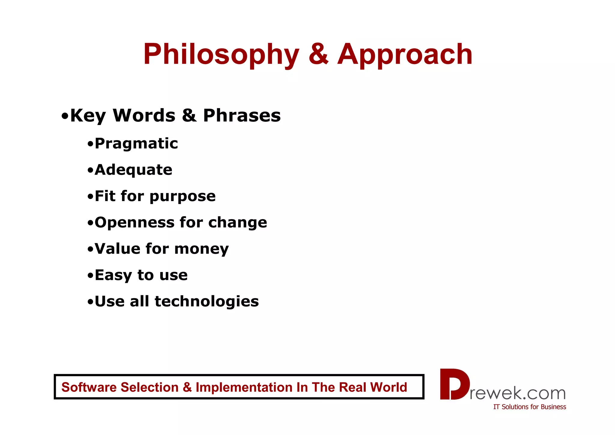Philosophy & Approach
•Key Words & Phrases
   •Pragmatic
   •Adequate
   •Fit for purpose
   •Openness for change
   •Value for money
   •Easy to use
   •Use all technologies




Software Selection & Implementation In The Real World
 