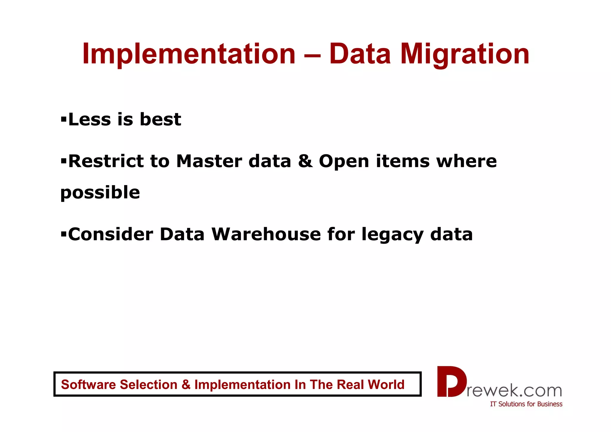 Implementation – Data Migration

 Less is best

 Restrict to Master data & Open items where
possible

 Consider Data Warehouse for legacy data




Software Selection & Implementation In The Real World
 