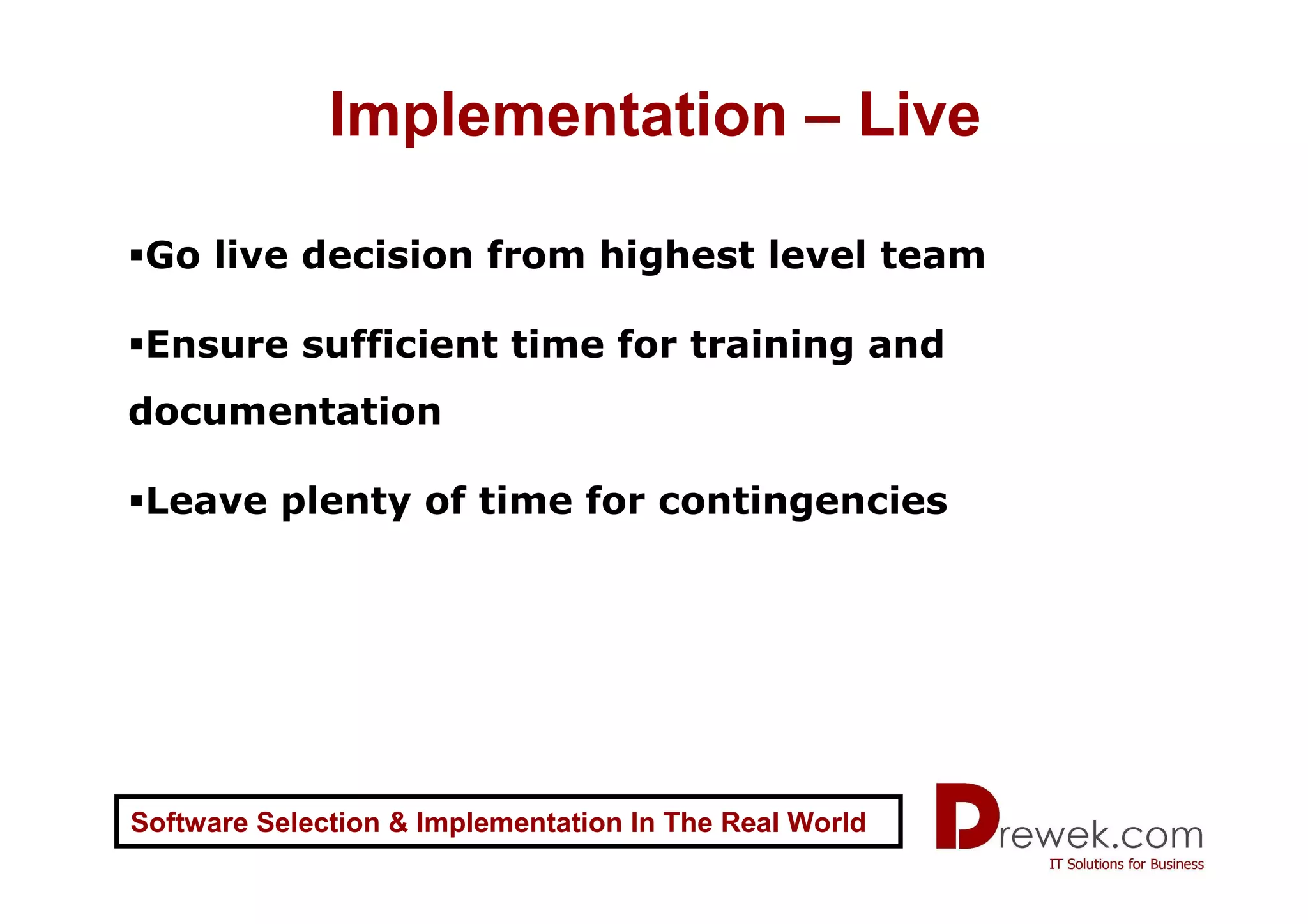Implementation – Live

 Go live decision from highest level team

 Ensure sufficient time for training and
documentation

 Leave plenty of time for contingencies




Software Selection & Implementation In The Real World
 