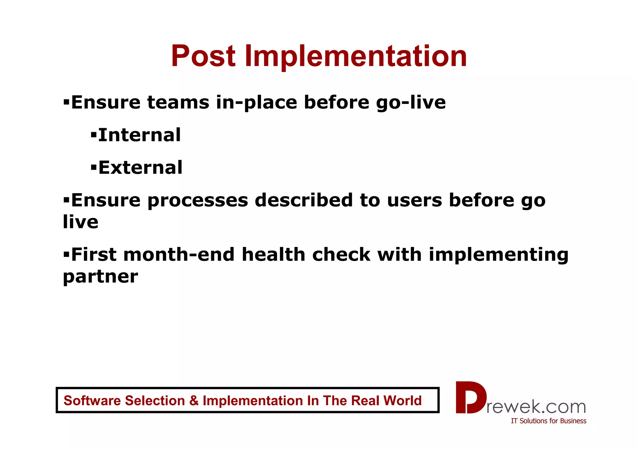 Post Implementation
 Ensure teams in-place before go-live
     Internal
     External
 Ensure processes described to users before go
live
 First month-end health check with implementing
partner




Software Selection & Implementation In The Real World
 
