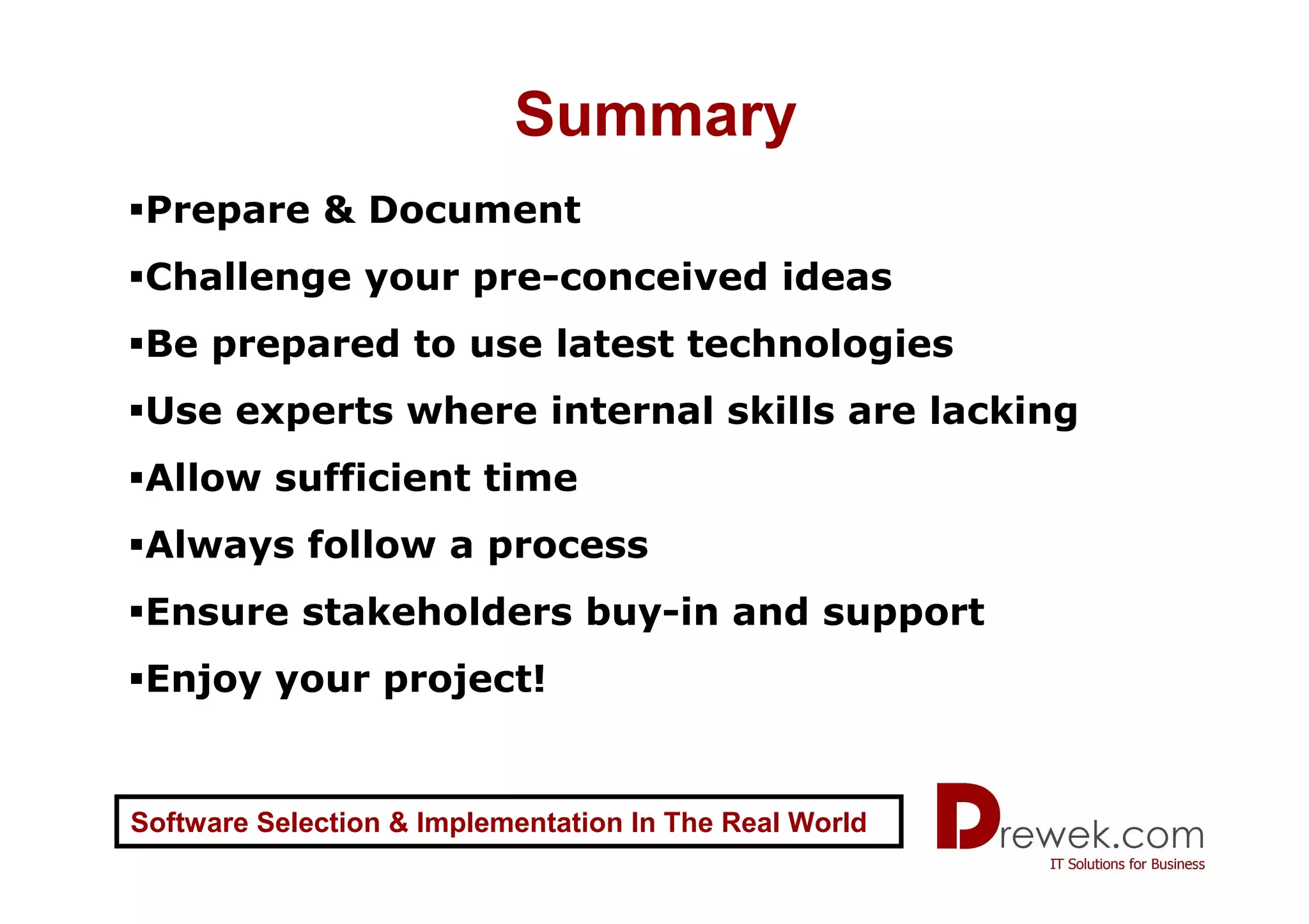 Summary
 Prepare & Document
 Challenge your pre-conceived ideas
 Be prepared to use latest technologies
 Use experts where internal skills are lacking
 Allow sufficient time
 Always follow a process
 Ensure stakeholders buy-in and support
 Enjoy your project!


Software Selection & Implementation In The Real World
 