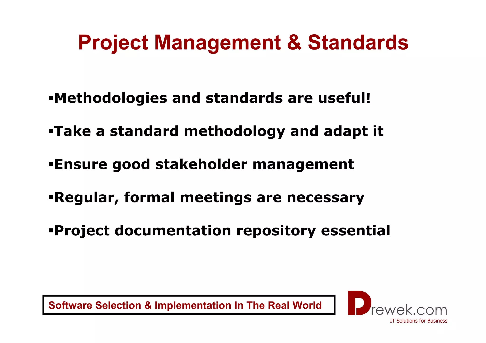 Project Management & Standards

 Methodologies and standards are useful!

 Take a standard methodology and adapt it

 Ensure good stakeholder management

 Regular, formal meetings are necessary

 Project documentation repository essential




Software Selection & Implementation In The Real World
 