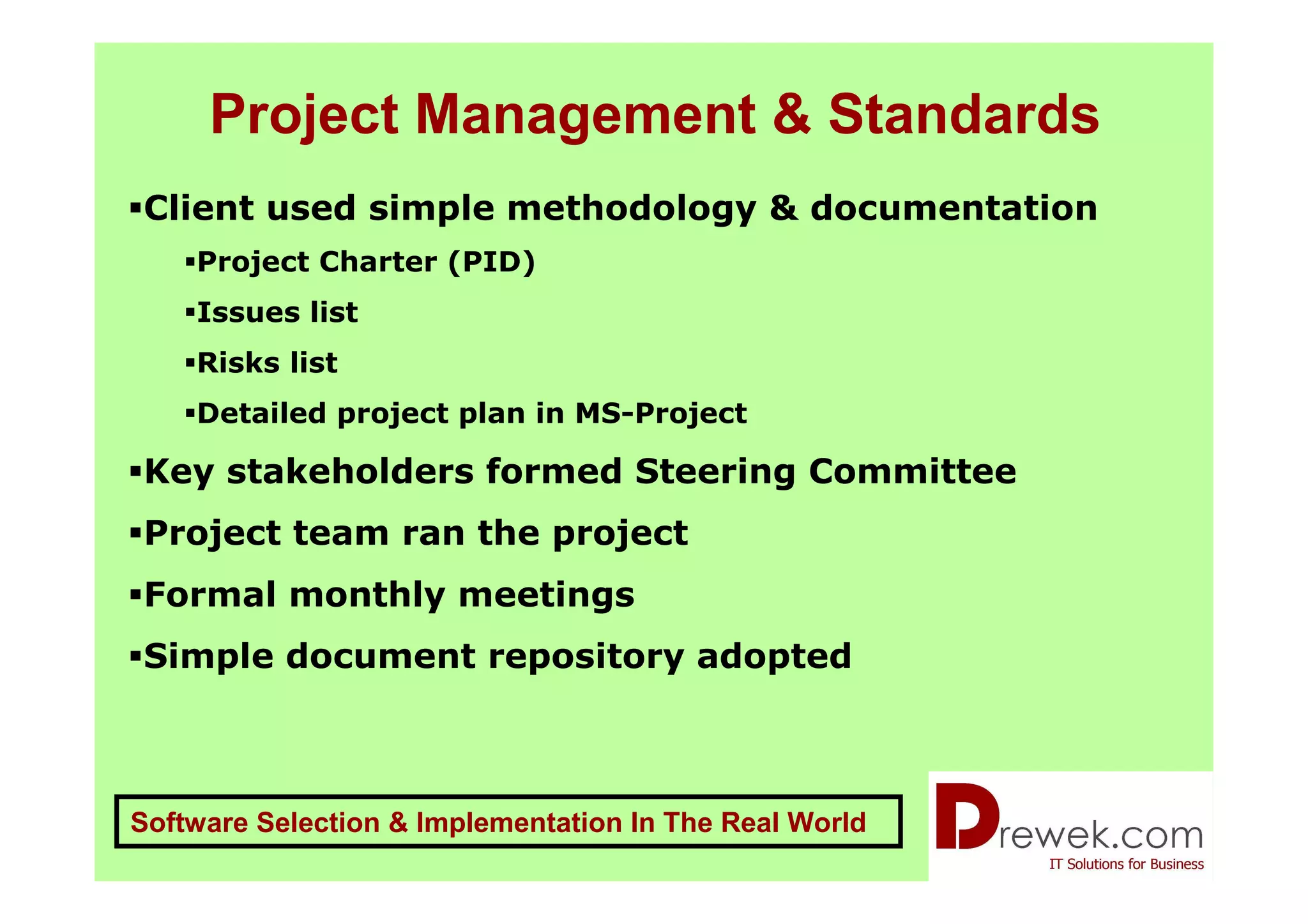Project Management & Standards
Client used simple methodology & documentation
    Project Charter (PID)
    Issues list
    Risks list
    Detailed project plan in MS-Project

Key stakeholders formed Steering Committee
Project team ran the project
Formal monthly meetings
Simple document repository adopted



Software Selection & Implementation In The Real World
 