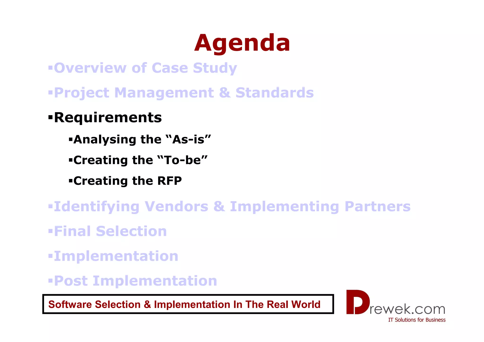 Agenda
 Overview of Case Study
 Project Management & Standards
 Requirements
    Analysing the “As-is”
    Creating the “To-be”
    Creating the RFP

 Identifying Vendors & Implementing Partners
 Final Selection
 Implementation
 Post Implementation
Software Selection & Implementation In The Real World
 