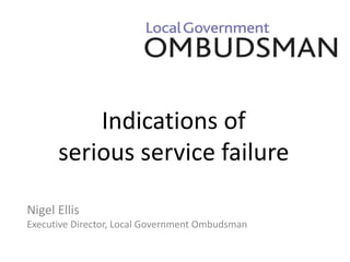 Indications of serious service failure 
Nigel Ellis 
Executive Director, Local Government Ombudsman  
