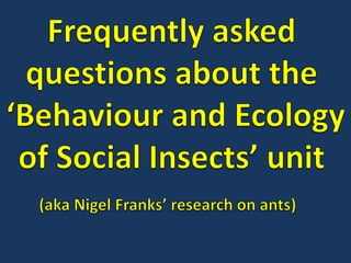 Frequently asked  questions about the  ‘Behaviour and Ecology of Social Insects’ unit  (aka Nigel Franks’ research on ants) 
