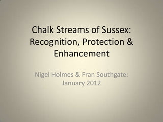 Chalk Streams of Sussex:
Recognition, Protection &
     Enhancement

 Nigel Holmes & Fran Southgate:
          January 2012
 