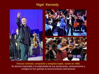 Nigel Kennedy
Virtuoso violinista, compositor y arreglista Inglés, nacido en 1956.
Su técnica impecable y la originalidad de sus actuaciones, composiciones y
arreglos le han ganado el reconocimiento internacional
 