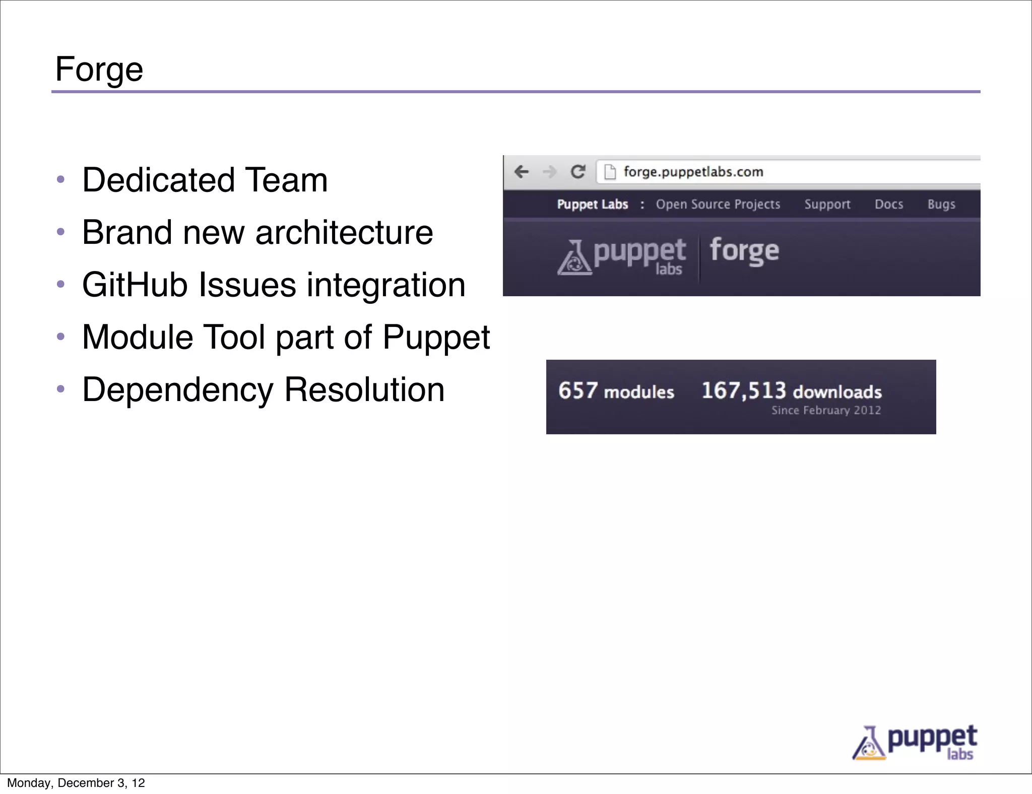 Forge


       • Dedicated Team
       • Brand new architecture
       • GitHub Issues integration
       • Module Tool part of Puppet
       • Dependency Resolution




Monday, December 3, 12
 