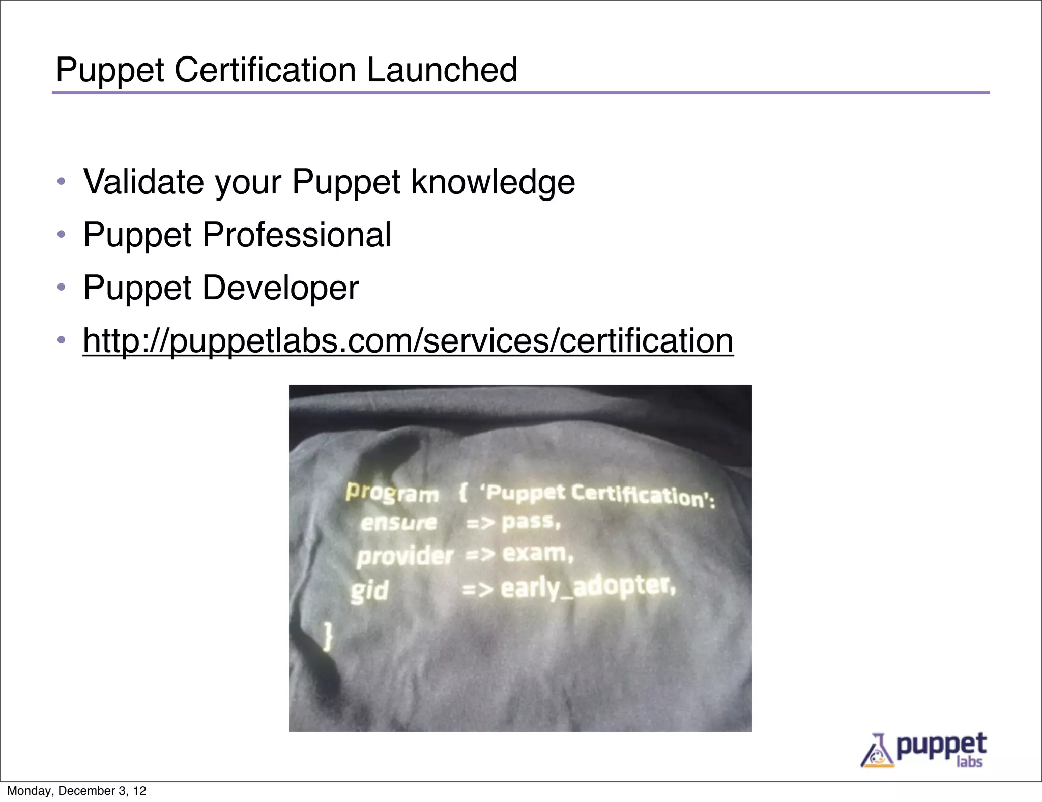 Puppet Certiﬁcation Launched


       • Validate your Puppet knowledge
       • Puppet Professional
       • Puppet Developer
       • http://puppetlabs.com/services/certiﬁcation




Monday, December 3, 12
 