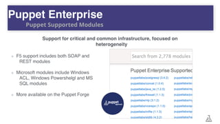 Support for critical and common infrastructure, focused on
heterogeneity
F5 support includes both SOAP and
REST modules
Microsoft modules include Windows
ACL, Windows Powershelgl and MS
SQL modules
More available on the Puppet Forge
Puppet Enterprise
Puppet Supported Modules
 