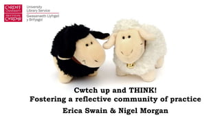 Cwtch up and THINK!
Fostering a reflective community of practice
Erica Swain & Nigel Morgan
 