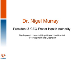Dr. Nigel Murray
President & CEO Fraser Health Authority
   The Economic Impact of Royal Columbian Hospital
           Redevelopment and Expansion
 