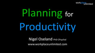 Planning for
Productivity
Nigel Oseland PhD CPsychol
www.workplaceunlimited.com

 