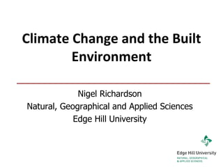 Climate Change and the Built Environment Nigel Richardson Natural, Geographical and Applied Sciences Edge Hill University 