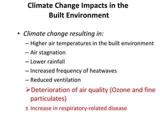 Climate Change Impacts in the  Built Environment Climate change resulting in:  Higher air temperatures in the built environment Air stagnation Lower rainfall Increased frequency of heatwaves Reduced ventilation Deterioration of air quality (Ozone and fine particulates) Increase in respiratory-related disease 