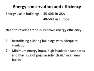 Energy conservation and efficiency Energy use in buildings: 35-40% in USA 40-50% in Europe Need to reverse trend -> improve energy efficiency Retrofitting existing buildings with adequate insulation Minimum energy input, high insulation standards and max. use of passive solar design in all new builds 