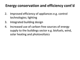Energy conservation and efficiency cont’d Improved efficiency of appliances e.g. control technologies; lighting Integrated building design  Increased use of carbon-free sources of energy supply to the buildings sector e.g. biofuels, wind, solar heating and photovoltaics 